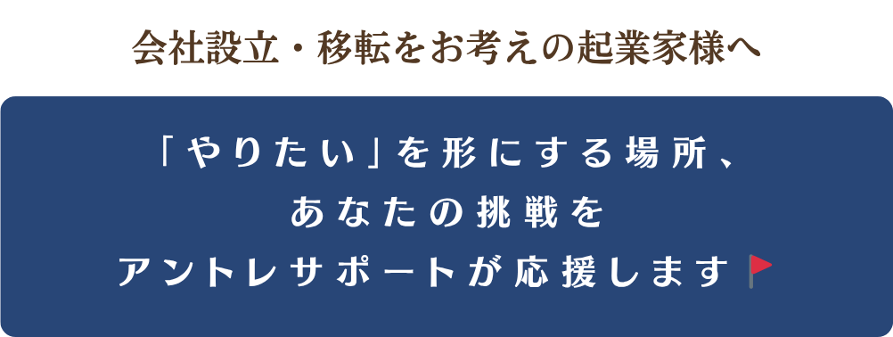 会社設立・移転をお考えの起業家様へ「やりたい」を形にする場所、あなたの挑戦をアントレサポートが応援します。